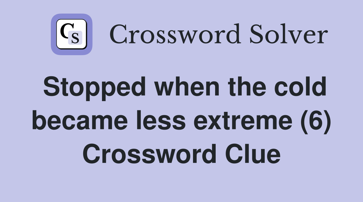 Stopped when the cold became less extreme (6) Crossword Clue