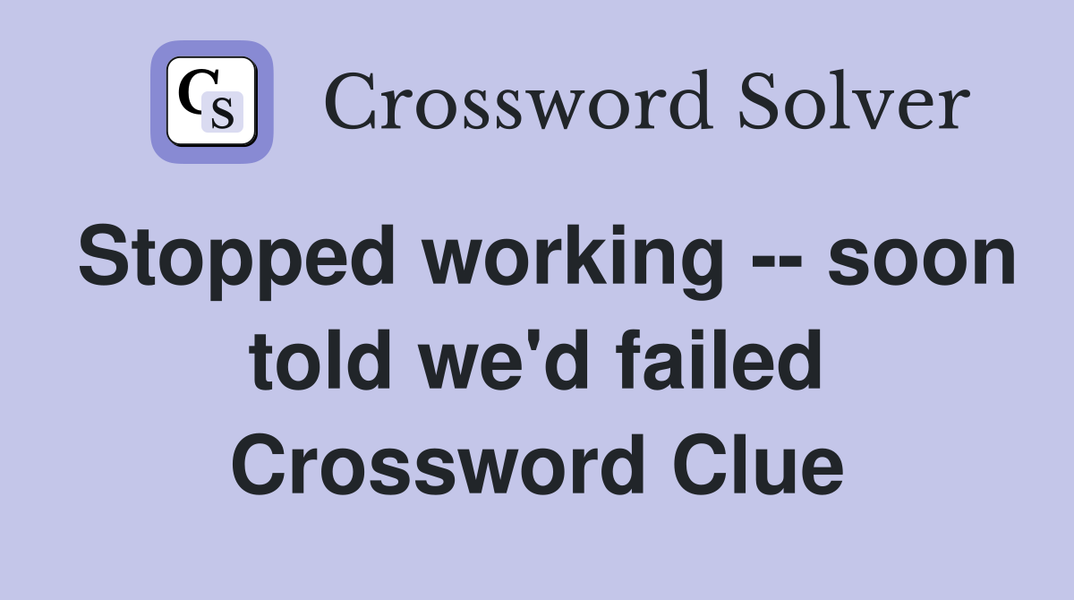 Stopped working -- soon told we'd failed Crossword Clue