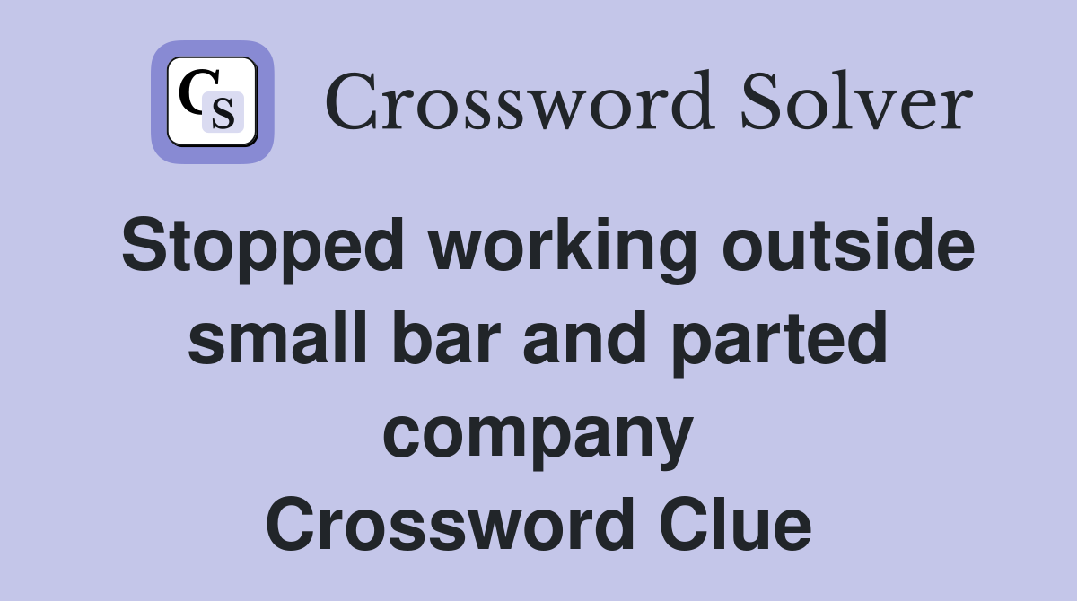 Stopped working outside small bar and parted company Crossword Clue