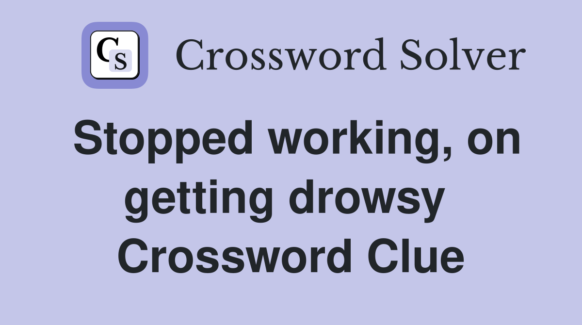 Stopped working, on getting drowsy  Crossword Clue