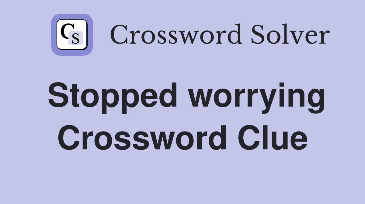 Stopped worrying Crossword Clue