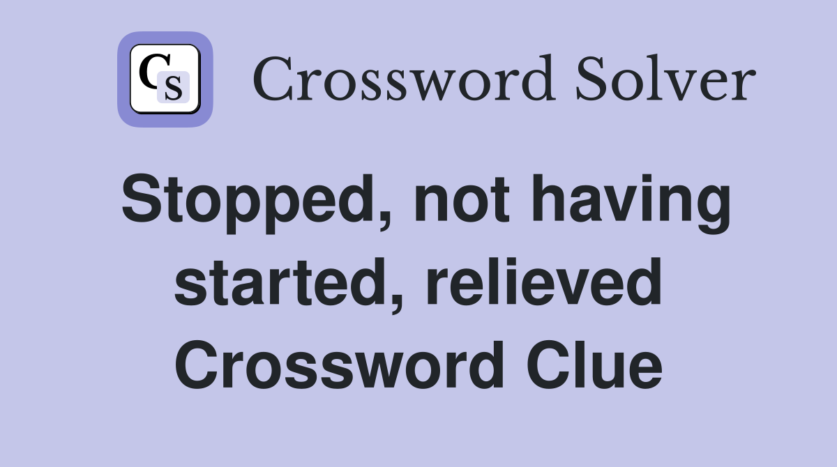 Stopped, not having started, relieved Crossword Clue