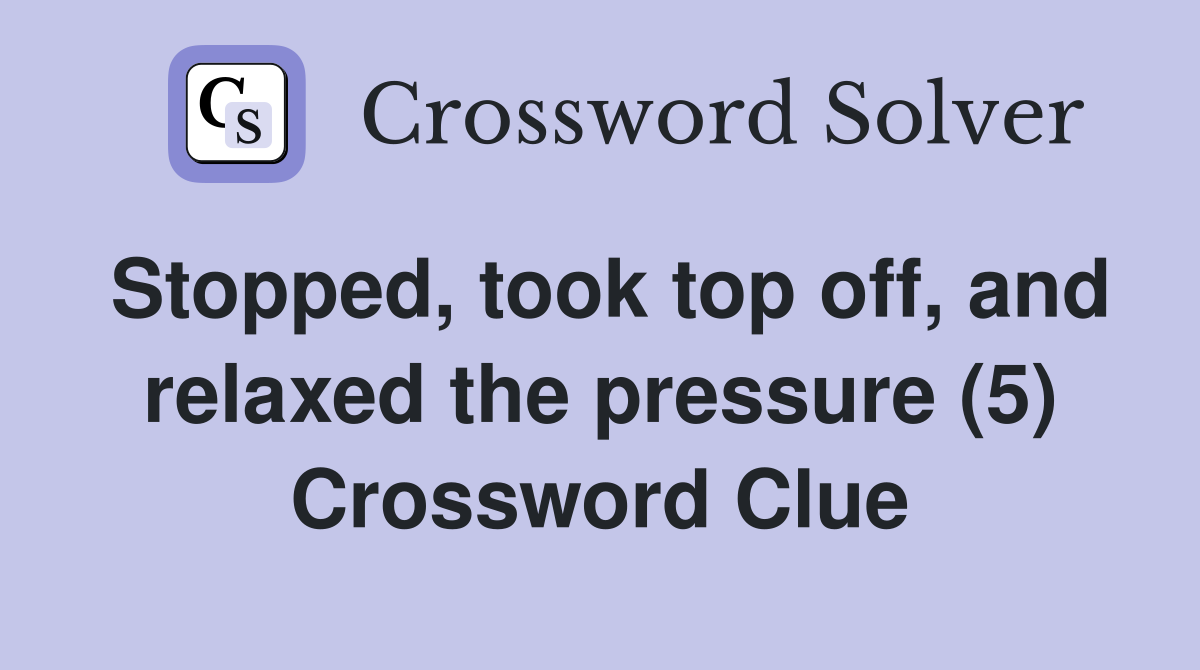 Stopped, took top off, and relaxed the pressure (5) Crossword Clue