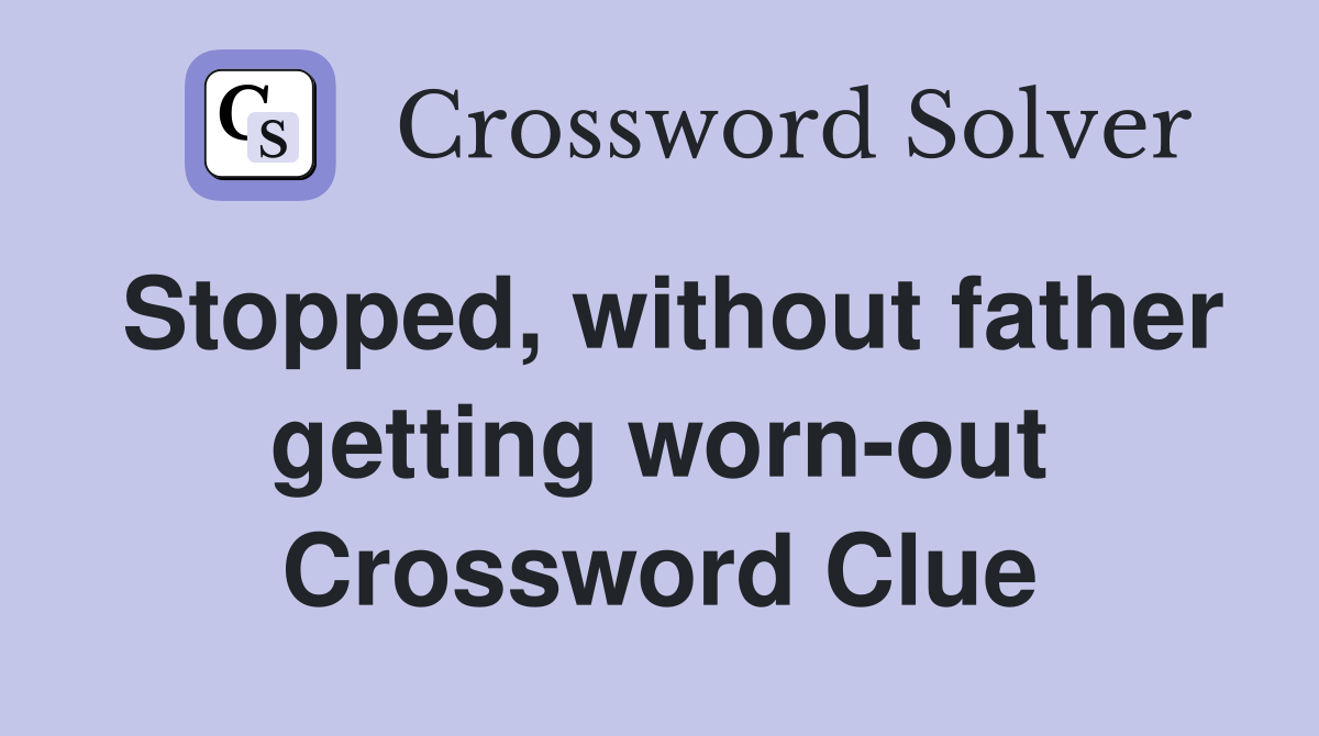 Stopped, without father getting worn-out Crossword Clue