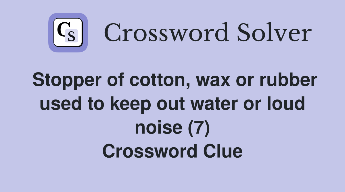 Stopper of cotton, wax or rubber used to keep out water or loud noise (7) Crossword Clue