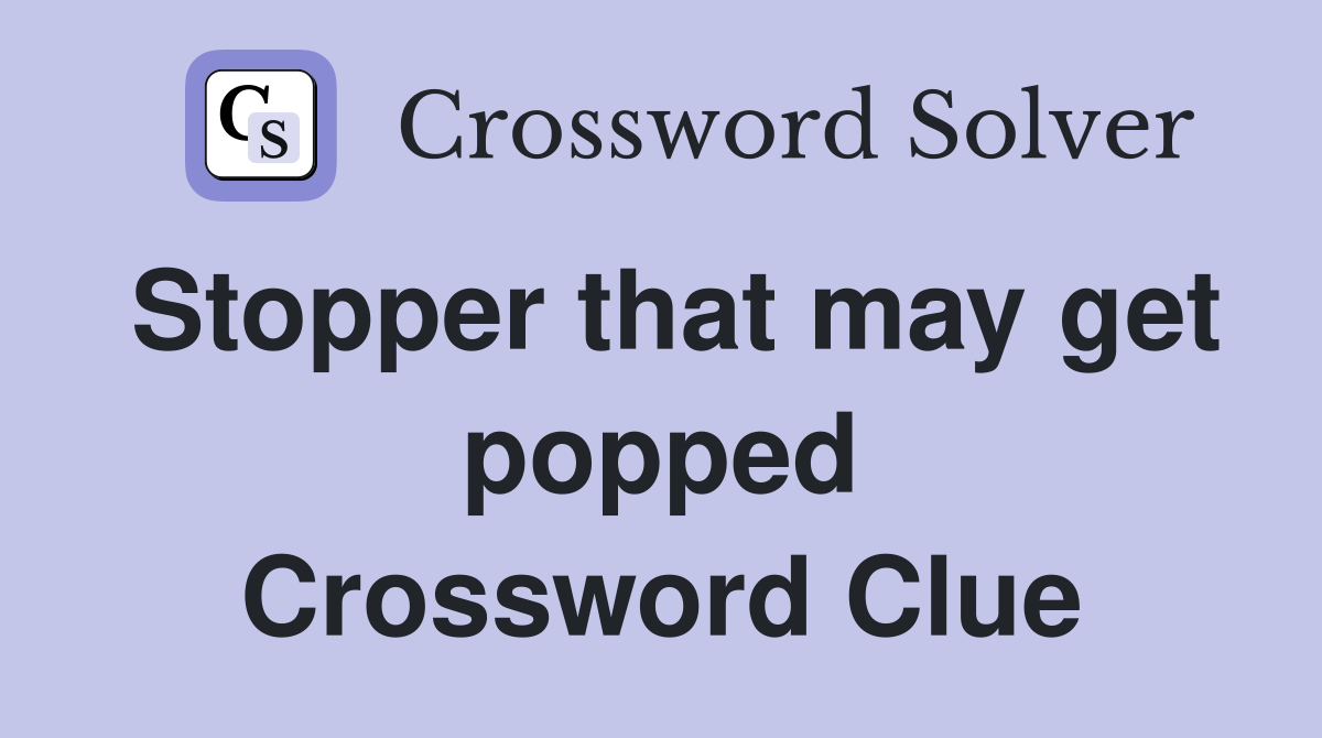 Stopper that may get popped Crossword Clue