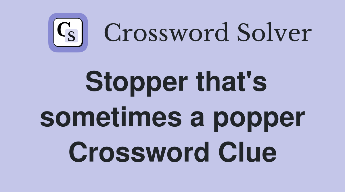 Stopper that's sometimes a popper Crossword Clue