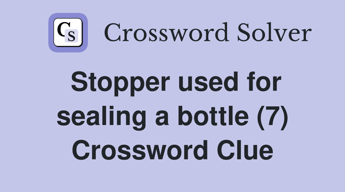 Stopper used for sealing a bottle (7) Crossword Clue