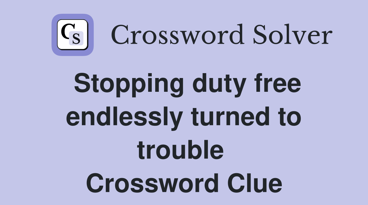 Stopping duty free endlessly turned to trouble  Crossword Clue