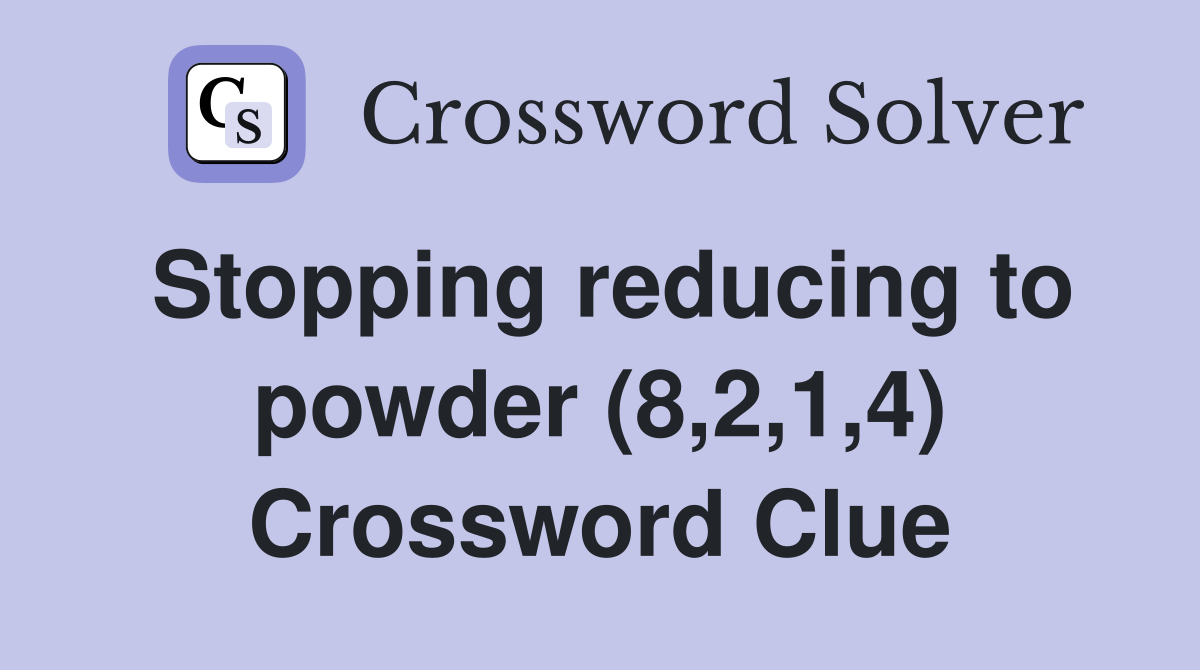 Stopping reducing to powder (8,2,1,4) Crossword Clue