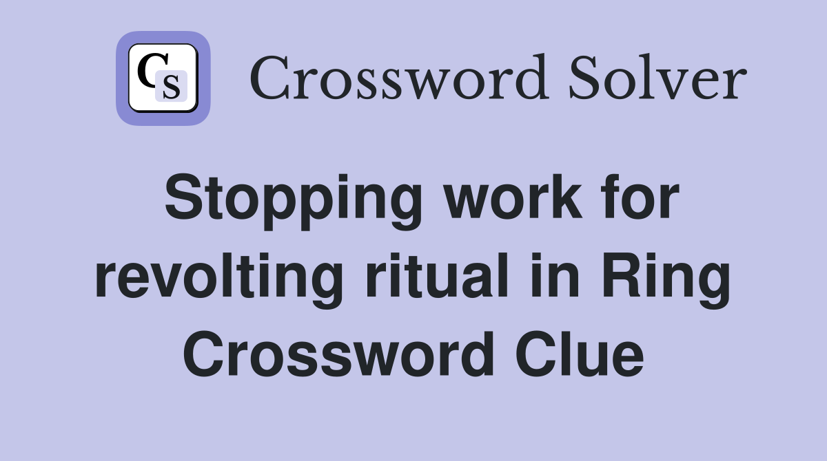Stopping work for revolting ritual in Ring Crossword Clue