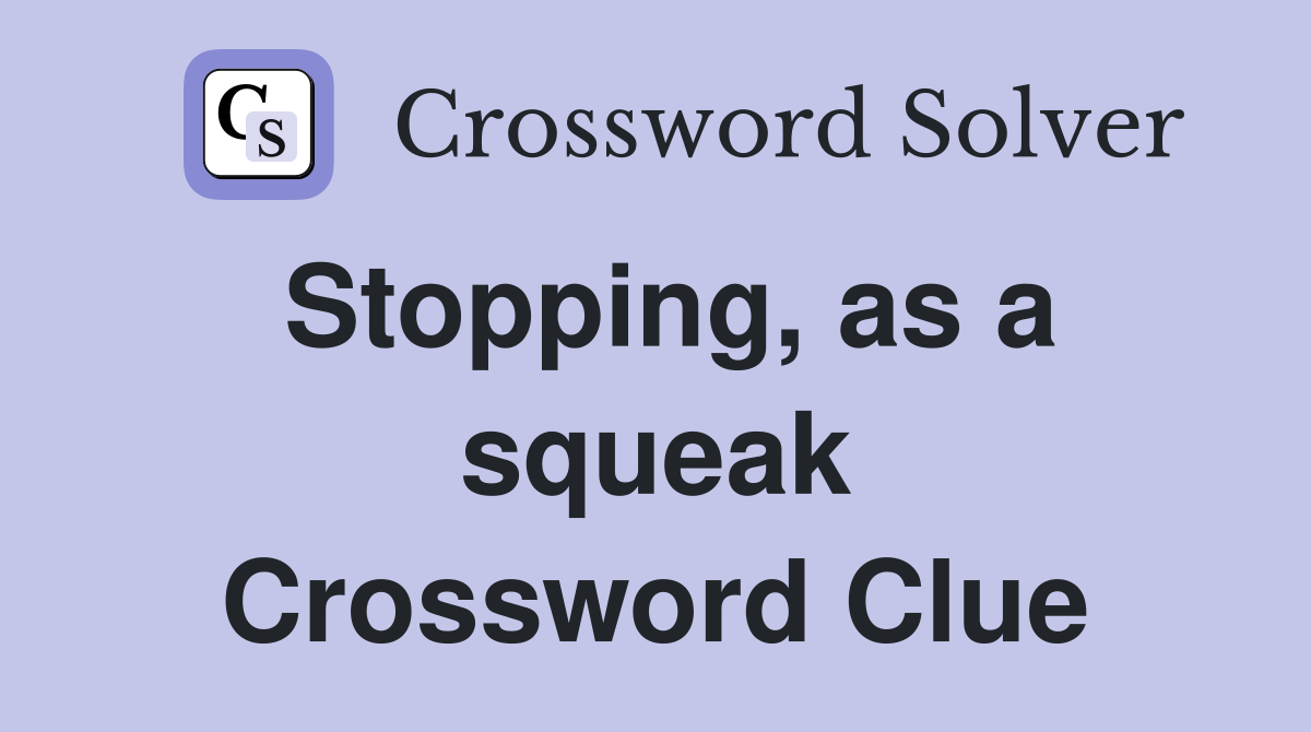 Stopping, as a squeak Crossword Clue