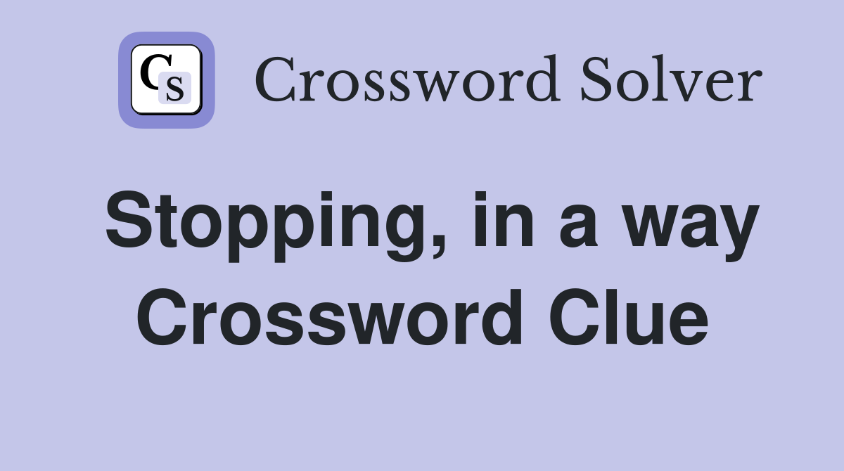 Stopping, in a way Crossword Clue