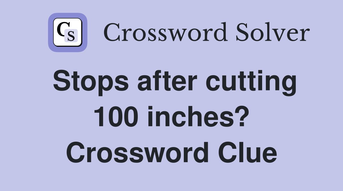 Stops after cutting 100 inches? Crossword Clue