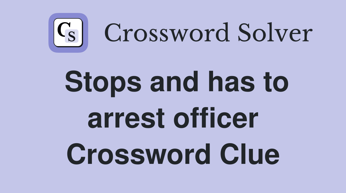 Stops and has to arrest officer Crossword Clue