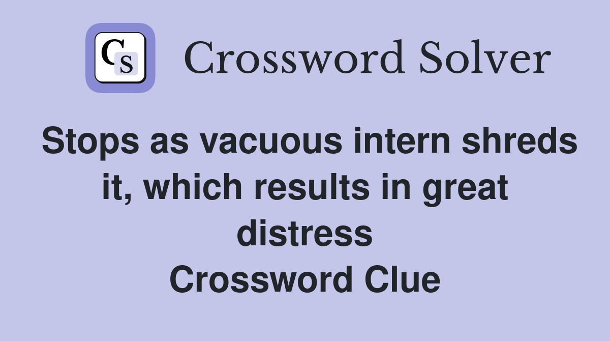 Stops as vacuous intern shreds it, which results in great distress Crossword Clue
