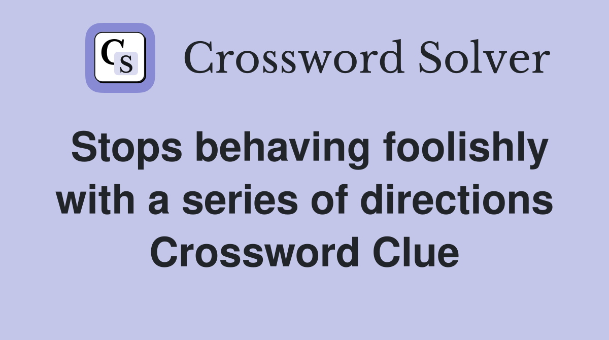 Stops behaving foolishly with a series of directions Crossword Clue