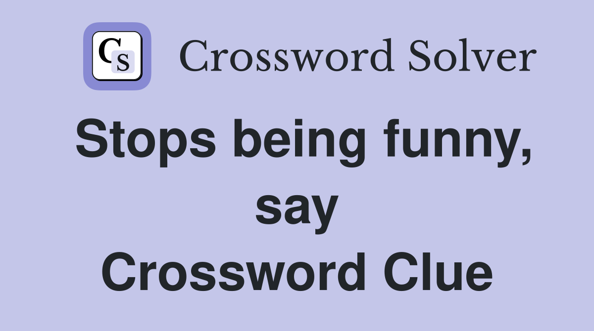 Stops being funny, say Crossword Clue