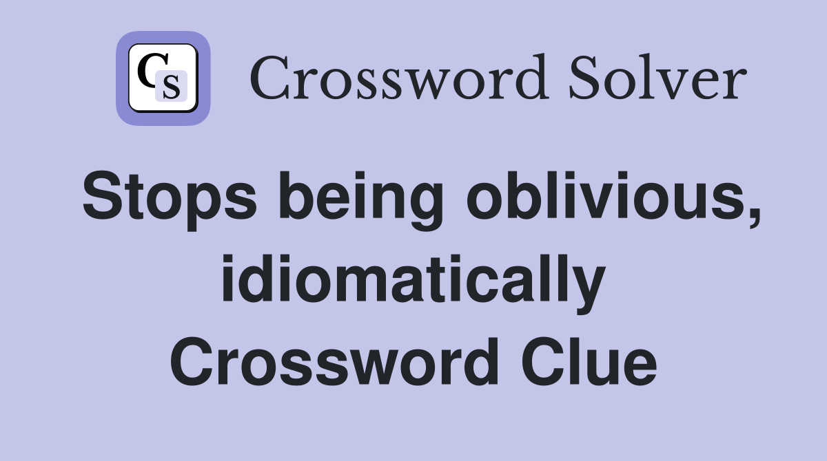 Stops being oblivious, idiomatically Crossword Clue