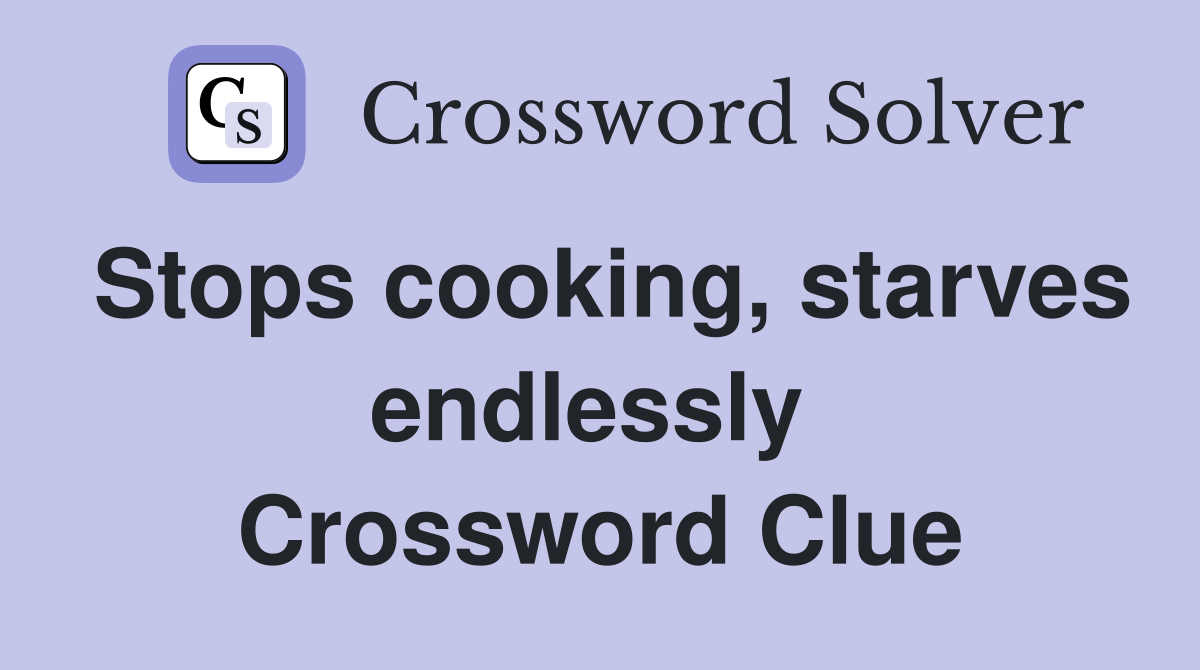 Stops cooking, starves endlessly  Crossword Clue