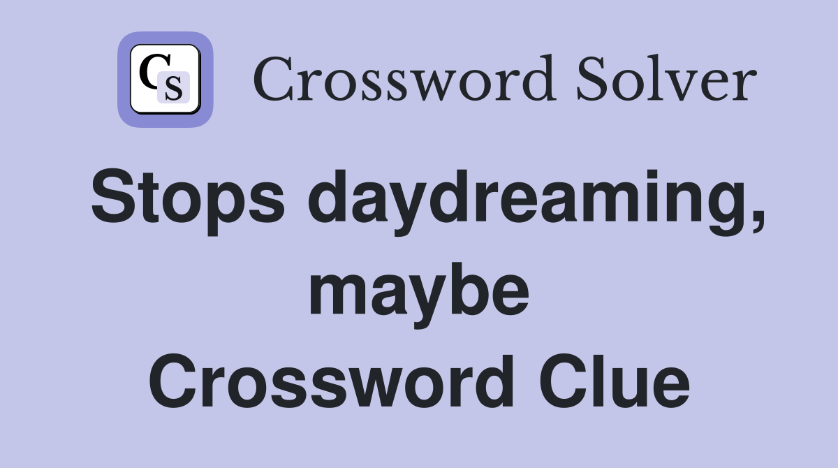 Stops daydreaming, maybe Crossword Clue