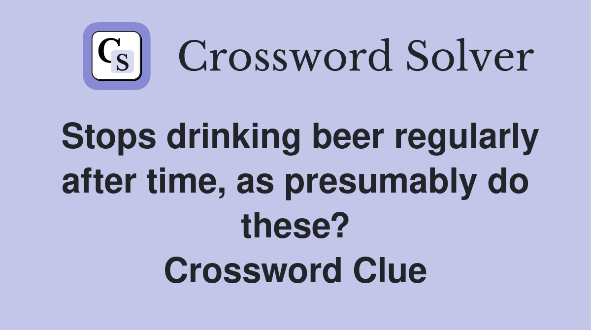 Stops drinking beer regularly after time, as presumably do these? Crossword Clue