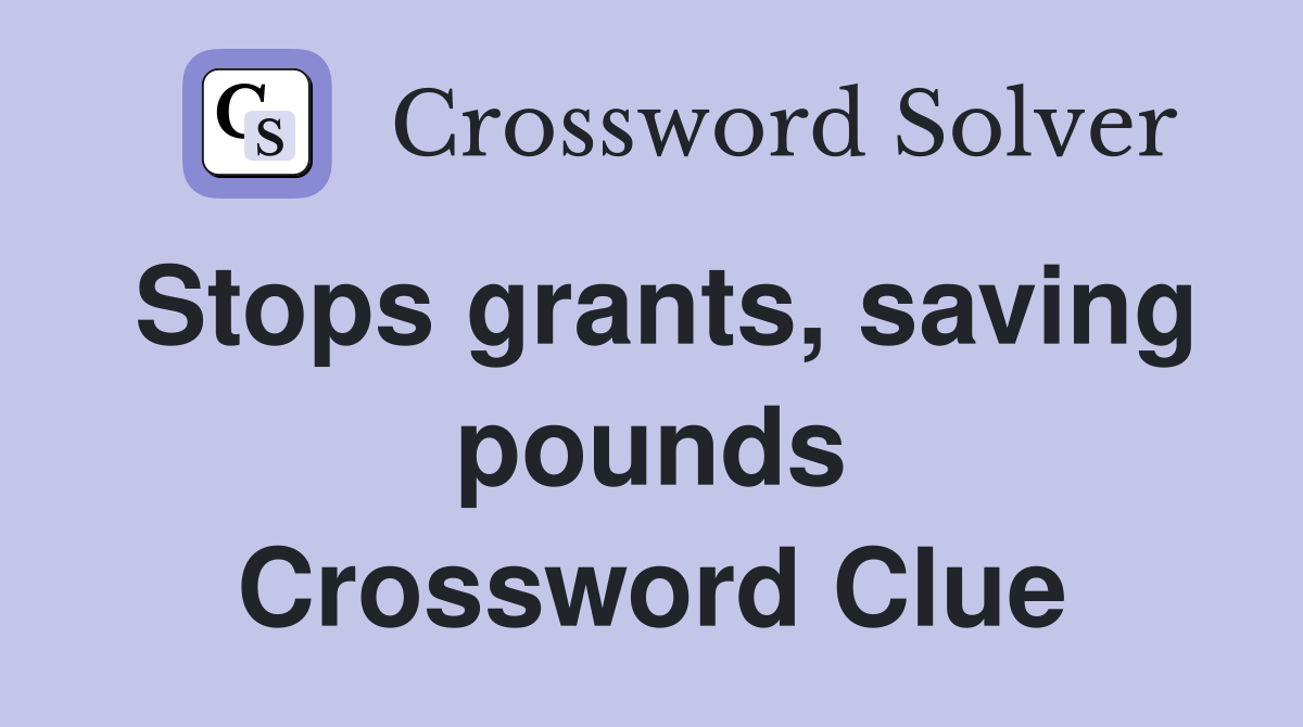 Stops grants, saving pounds Crossword Clue