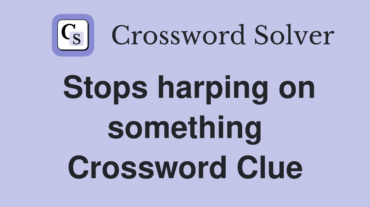 Stops harping on something Crossword Clue