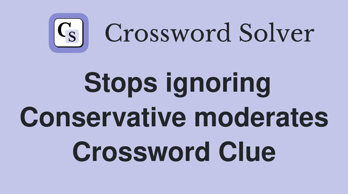 Stops ignoring Conservative moderates Crossword Clue