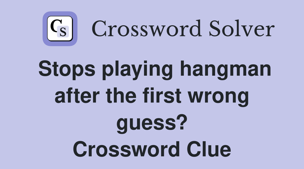 Stops playing hangman after the first wrong guess? Crossword Clue