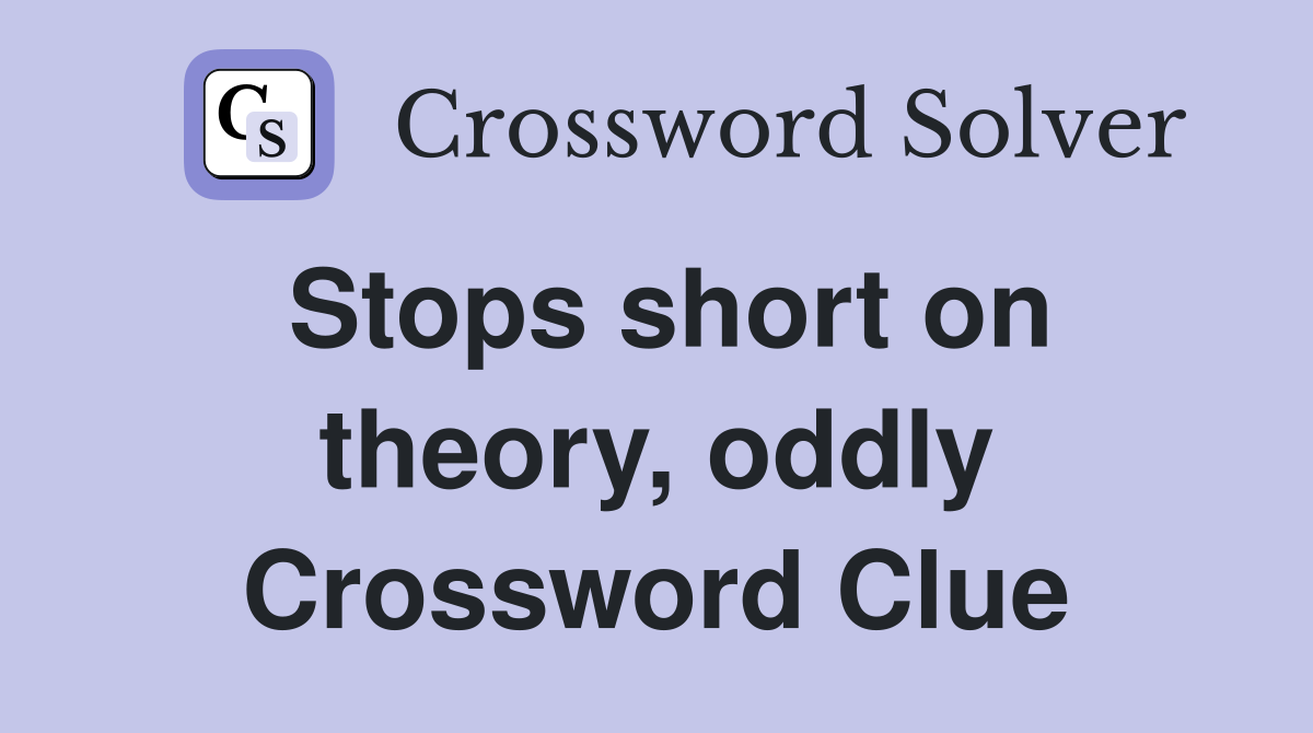 Stops short on theory, oddly Crossword Clue