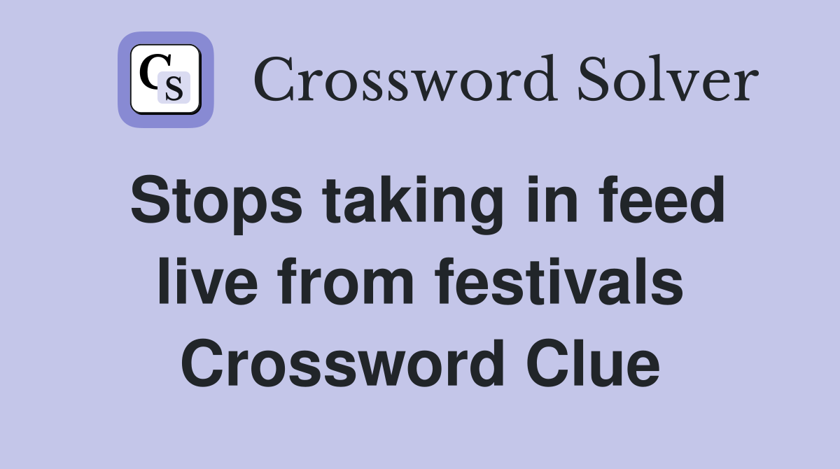 Stops taking in feed live from festivals Crossword Clue