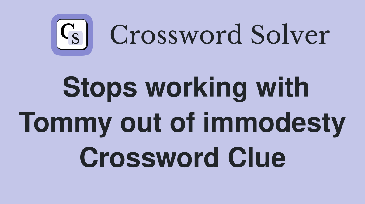 Stops working with Tommy out of immodesty Crossword Clue