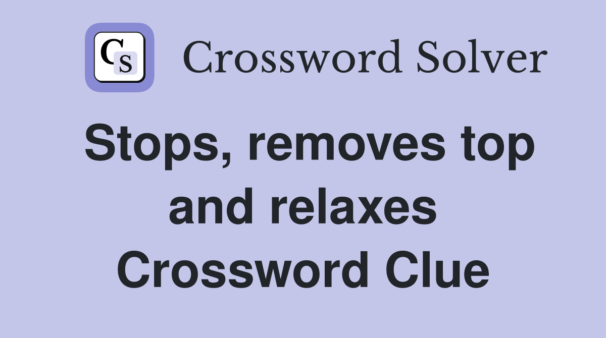 Stops, removes top and relaxes Crossword Clue