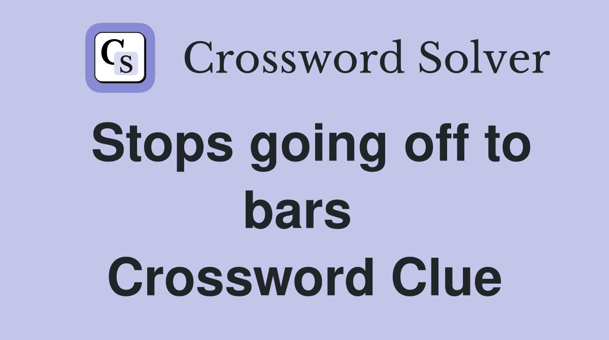 Stops going off to bars  Crossword Clue