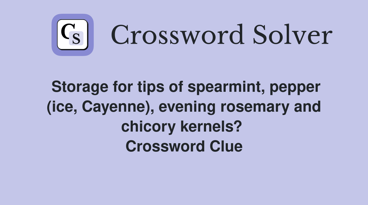 Storage for tips of spearmint, pepper (ice, Cayenne), evening rosemary and chicory kernels?  Crossword Clue