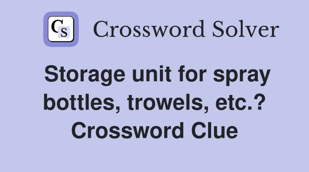 Storage unit for spray bottles, trowels, etc.? Crossword Clue