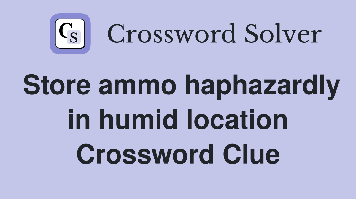 Store ammo haphazardly in humid location Crossword Clue