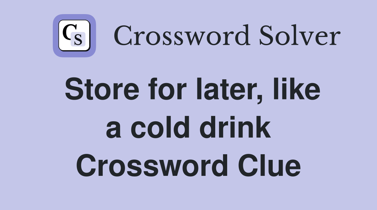 Store for later, like a cold drink Crossword Clue