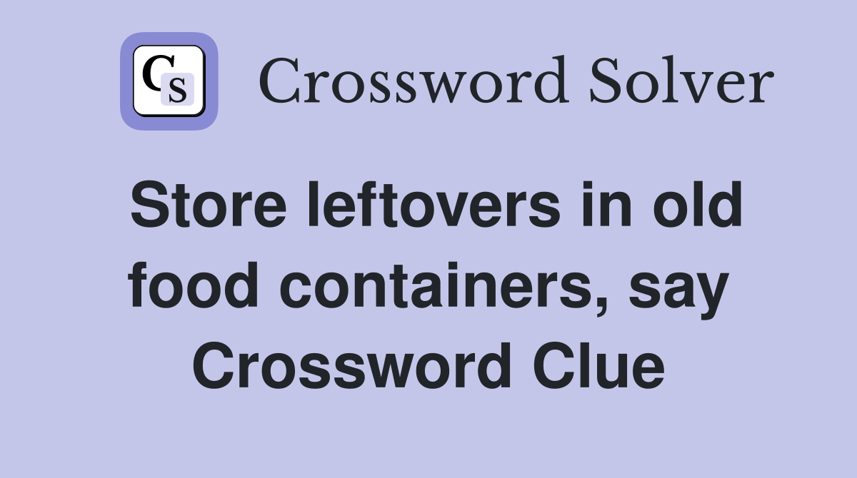 Store leftovers in old food containers, say Crossword Clue