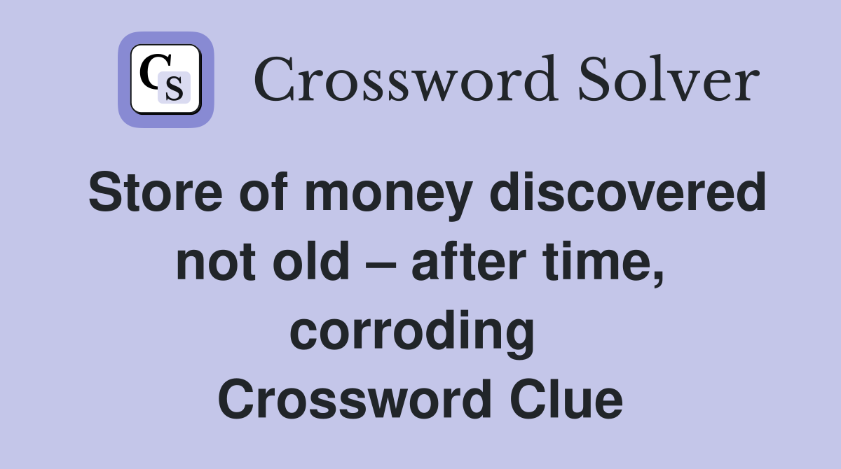 Store of money discovered not old – after time, corroding  Crossword Clue