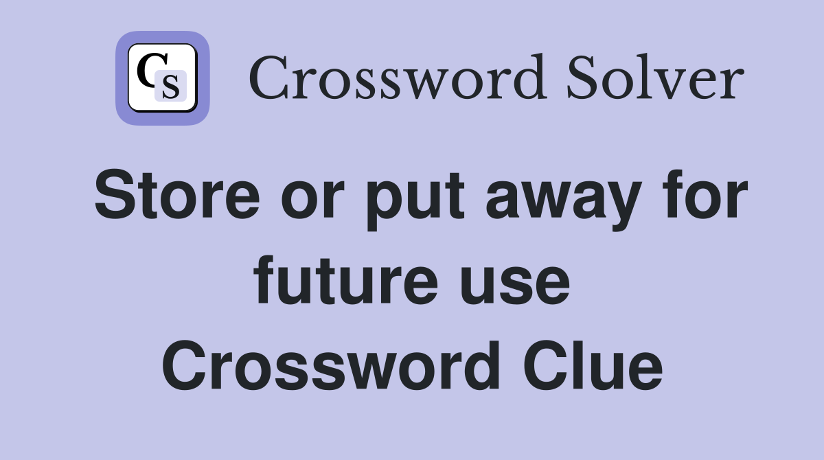 Store or put away for future use Crossword Clue