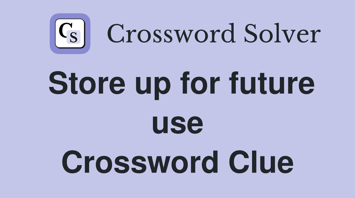 Store up for future use Crossword Clue