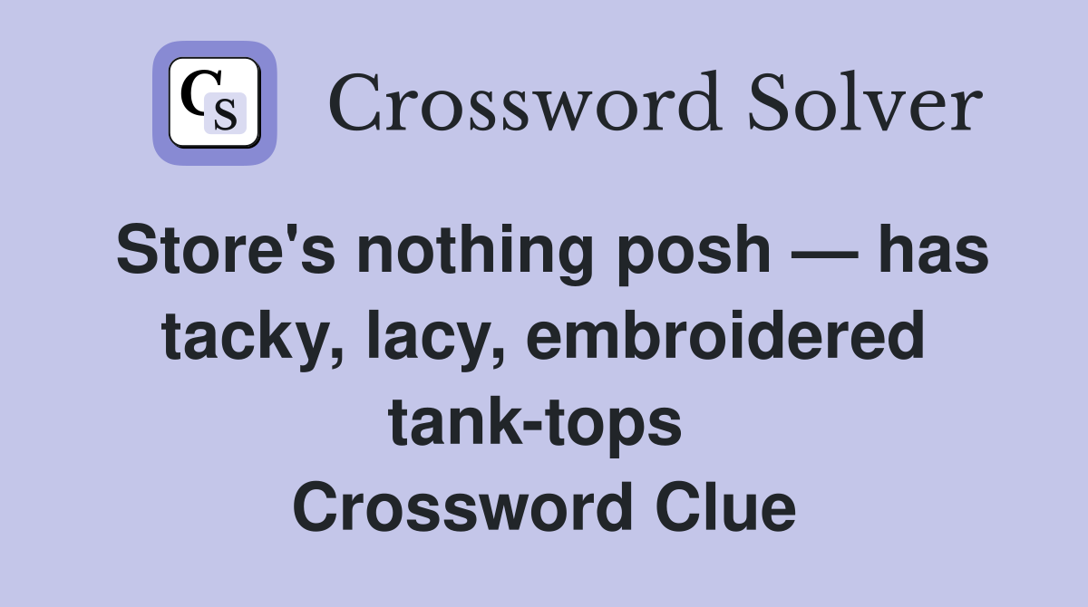 Store's nothing posh — has tacky, lacy, embroidered tank-tops  Crossword Clue