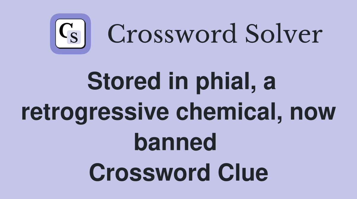 Stored in phial, a retrogressive chemical, now banned  Crossword Clue