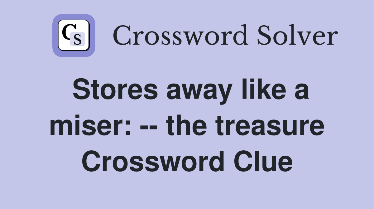 Stores away like a miser: -- the treasure Crossword Clue