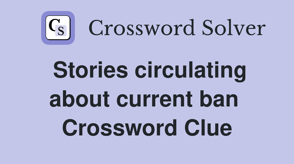 Stories circulating about current ban  Crossword Clue