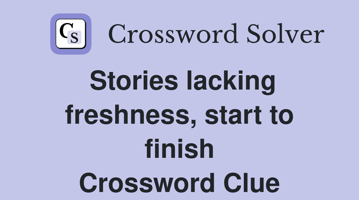 Stories lacking freshness, start to finish Crossword Clue