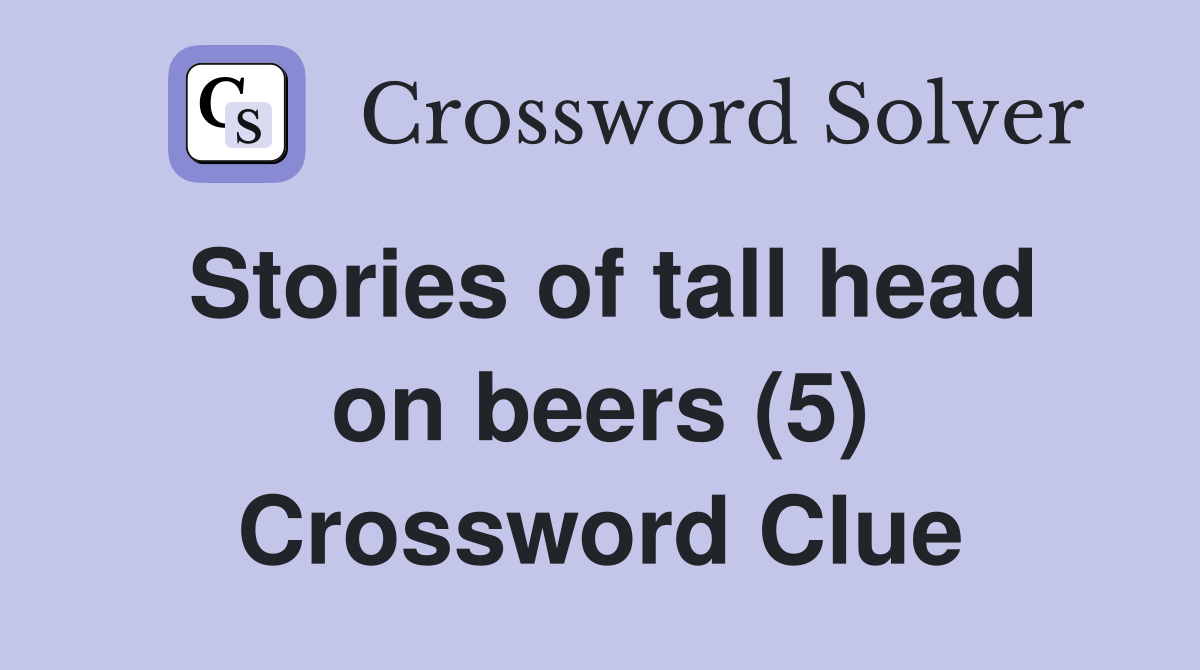 Stories of tall head on beers (5) Crossword Clue