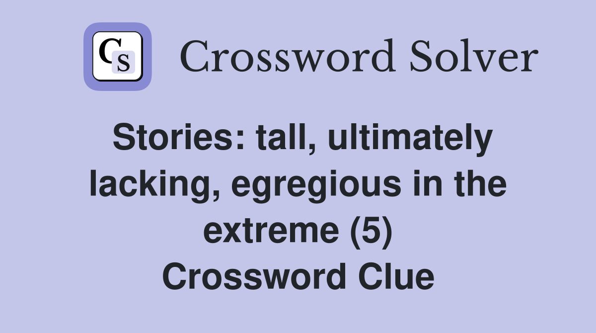 Stories: tall, ultimately lacking, egregious in the extreme (5) Crossword Clue